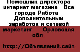Помощник директора интернет-магазина - Все города Работа » Дополнительный заработок и сетевой маркетинг   . Орловская обл.